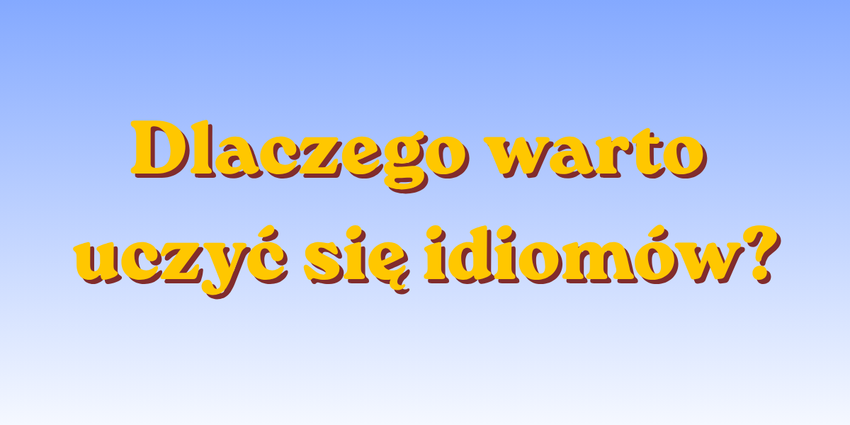 Dlaczego warto uczyć się idiomów?