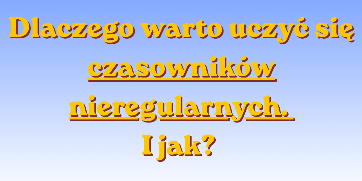 Czasowniki nieregularne: Jak opanować je bez nudnego wkuwania?